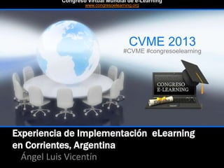 Experiencia de Implementación eLearning
en Corrientes, Argentina
Ángel Luis Vicentín
CVME 2013
#CVME #congresoelearning
Congreso Virtual Mundial de e-Learning
www.congresoelearning.org
 