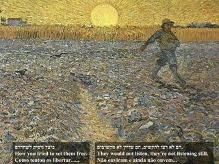 הם לא רצו להקשיב ,  הם עדיין לא מקשיבים . They would not listen, they're not listening still. Não ouviram e ainda não ouvem... כיצד ניסית לשחררם How you tried to set them free. Como tentou os libertar...... 