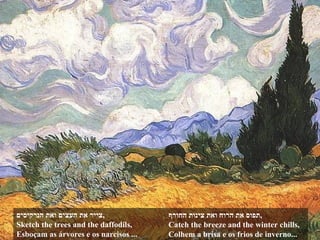 צייר את העצים ואת הנרקיסים , Sketch the trees and the daffodils, Esboçam as árvores e os narcisos ... תפוס את הרוח ואת צינות החורף , Catch the breeze and the winter chills, Colhem a brisa e os frios de inverno... 