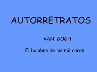 AUTORRETRATOS
          VAN GOGH

  El hombre de las mil caras
 
