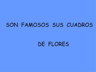 SON FAMOSOS SUS CUADROS


        DE FLORES
 