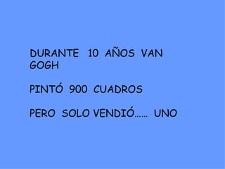 DURANTE 10 AÑOS VAN
GOGH

PINTÓ 900 CUADROS

PERO SOLO VENDIÓ…… UNO
 