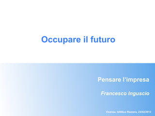 Occupare il futuro



             Pensare l’impresa

              Francesco Inguscio


               Vicenza, Istitituo Rezzara, 23/02/2012
 