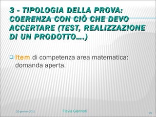 3 - TIPOLOGIA DELLA PROVA: COERENZA CON CIÒ CHE DEVO ACCERTARE (TEST, REALIZZAZIONE DI UN PRODOTTO….) Item  di competenza area matematica: domanda aperta. 20 gennaio 2011 Flavia Giannoli 