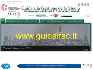 © ACEF Associazione Culturale Economia e Finanza
   Riproduzione vietata - Tutti i diritti riservati




                                                      www.guidaifac.it


                                                        Presentazione Guida IFAC ”GESTIONE DEI PICCOLI E MEDI STUDI PROFESSIONALI”
                                                                                Vicenza – 20 novembre 2012
 