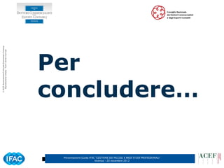 © ACEF Associazione Culturale Economia e Finanza




                                                      Per
   Riproduzione vietata - Tutti i diritti riservati




                                                      concludere…

                                                       Presentazione Guida IFAC ”GESTIONE DEI PICCOLI E MEDI STUDI PROFESSIONALI”
                                                                               Vicenza – 20 novembre 2012
 