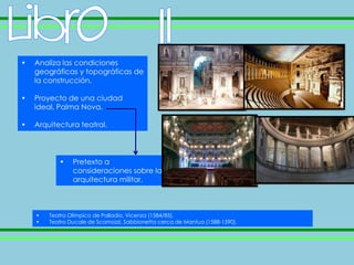•   Analiza las condiciones
    geográficas y topográficas de
    la construcción.

•   Proyecto de una ciudad
    ideal, Palma Nova.

•   Arquitectura teatral.




           •    Pretexto a
                consideraciones sobre la
                arquitectura militar.



    •   Teatro Olímpico de Palladio, Vicenza (1584/85).
    •   Teatro Ducale de Scamozzi, Sabbionetta cerca de Mantua (1588-1590).
 