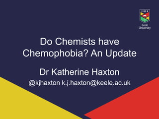 Do Chemists have
Chemophobia? An Update
Dr Katherine Haxton
@kjhaxton k.j.haxton@keele.ac.uk
 