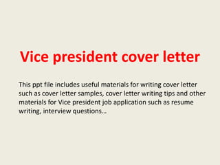 Vice president cover letter
This ppt file includes useful materials for writing cover letter
such as cover letter samples, cover letter writing tips and other
materials for Vice president job application such as resume
writing, interview questions…

 