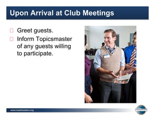 www.toastmasters.org
Upon Arrival at Club Meetings
Greet guests.
Inform Topicsmaster
of any guests willing
to participate.
 