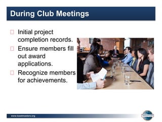 www.toastmasters.org
During Club Meetings
Initial project
completion records.
Ensure members fill
out award
applications.
Recognize members
for achievements.
 