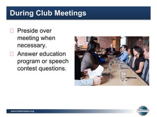www.toastmasters.org
During Club Meetings
Preside over
meeting when
necessary.
Answer education
program or speech
contest questions.
 