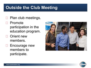 www.toastmasters.org
Outside the Club Meeting
Plan club meetings.
Promote
participation in the
education program.
Orient new
members.
Encourage new
members to
participate.
 
