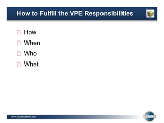 www.toastmasters.org
How
When
Who
What
How to Fulfill the VPE Responsibilities
 