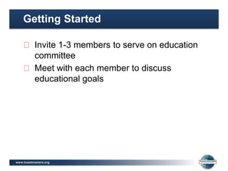 www.toastmasters.org
Invite 1-3 members to serve on education
committee
Meet with each member to discuss
educational goals
Getting Started
 