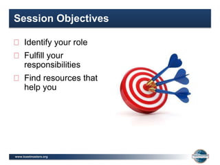 www.toastmasters.org
Session Objectives
Identify your role
Fulfill your
responsibilities
Find resources that
help you
 
