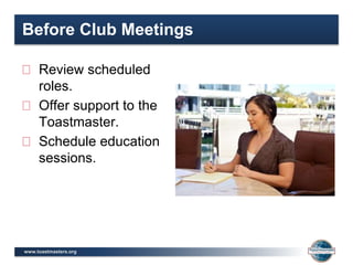 www.toastmasters.org
Before Club Meetings
Review scheduled
roles.
Offer support to the
Toastmaster.
Schedule education
sessions.
 