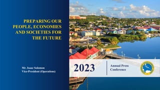 PREPARING OUR
PEOPLE, ECONOMIES
AND SOCIETIES FOR
THE FUTURE
Mr. Isaac Solomon
Vice-President (Operations) 2023 Annual Press
Conference
 