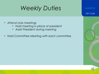 Weekly Duties

Leadership
KEY CLUB
Service

• Attend club meetings
• Hold meeting in place of president
• Assist President during meeting
• Hold Committee Meeting with each committee

 