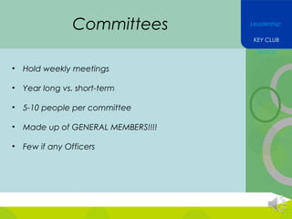 Committees

Leadership
KEY CLUB
Service

•

Hold weekly meetings

•

Year long vs. short-term

•

5-10 people per committee

•

Made up of GENERAL MEMBERS!!!!

•

Few if any Officers

 