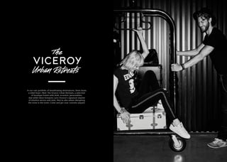 In our vast portfolio of breathtaking destinations, there beats
a rebel heart. Meet The Viceroy Urban Retreats, a selection
of boutique hotels with bold, eccentric personalities.
And while these hotspots carry Viceroy’s signature imprint
of intuitive service and style, they’re also where disrupting
the norm is the norm. Come and get your curiosity piqued.
 