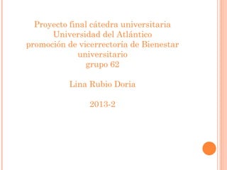 Proyecto final cátedra universitaria
Universidad del Atlántico
promoción de vicerrectoría de Bienestar
universitario
grupo 62
Lina Rubio Doria
2013-2

 