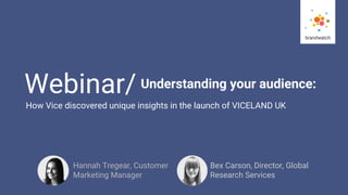 1
#brandwatchtips
© 2016 Brandwatch.com
Webinar/ Understanding your audience:
Bex Carson, Director, Global
Research Services
Hannah Tregear, Customer
Marketing Manager
How Vice discovered unique insights in the launch of VICELAND UK
 