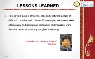 LESSONS LEARNED
● How to work project effciently, especially between people of
different countries and cultures. For example, we have worked
alternatively and used group discussion and individual work.
Actually, I want to break my daughter’s wedding.
Shinishi Akai – Unhappy father of
the Bride
 