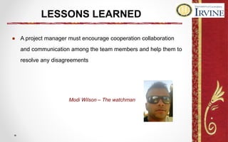LESSONS LEARNED
● A project manager must encourage cooperation collaboration
and communication among the team members and help them to
resolve any disagreements
Modi Wilson – The watchman
 