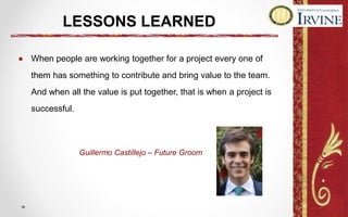 LESSONS LEARNED
● When people are working together for a project every one of
them has something to contribute and bring value to the team.
And when all the value is put together, that is when a project is
successful.
Guillermo Castillejo – Future Groom
 