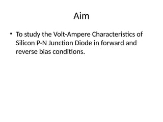 Aim
• To study the Volt-Ampere Characteristics of
Silicon P-N Junction Diode in forward and
reverse bias conditions.
 