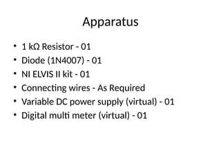 Apparatus
• 1 kΩ Resistor - 01
• Diode (1N4007) - 01
• NI ELVIS II kit - 01
• Connecting wires - As Required
• Variable DC power supply (virtual) - 01
• Digital multi meter (virtual) - 01
 