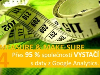MEASURE & MAKE-SURE
  Přes 95 % společností VYSTAČÍ
        s daty z Google Analytics.
 