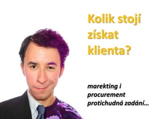 Kolik stojí
získat
klienta?

marekting i
procurement
protichudná zadání…
 