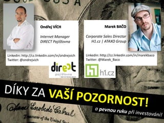Ondřej VÍCH                            Marek BAČO

                      Internet Manager           Corporate Sales Director
                      DIRECT Pojišťovna             H1.cz | ATAXO Group


Linkedin: http://cz.linkedin.com/in/ondrejvich   Linkedin: http://cz.linkedin.com/in/marekbaco
Twitter: @ondrejvich                             Twitter: @Marek_Baco
 