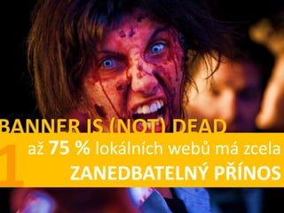 BANNER IS (NOT) DEAD
  až 75 % lokálních webů má zcela
       ZANEDBATELNÝ PŘÍNOS
 