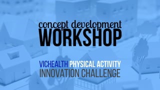 concept development workshop 
VicHealth physical activity 
innovation challenge 
 