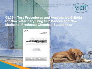 GL39 – Test Procedures and Acceptance Criteria
for New Veterinary Drug Substances and New
Medicinal Products: Chemical Substances
 