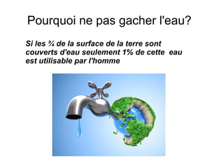 Pourquoi ne pas gacher l'eau?
Si les ¾ de la surface de la terre sont
couverts d'eau seulement 1% de cette eau
est utilisable par l'homme
 