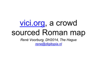 vici.org, a crowd
sourced Roman map
René Voorburg, DH2014, The Hague
rene@digitopia.nl
 