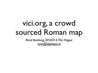 vici.org, a crowd
sourced Roman map
RenéVoorburg, DH2014,The Hague	

rene@digitopia.nl
 