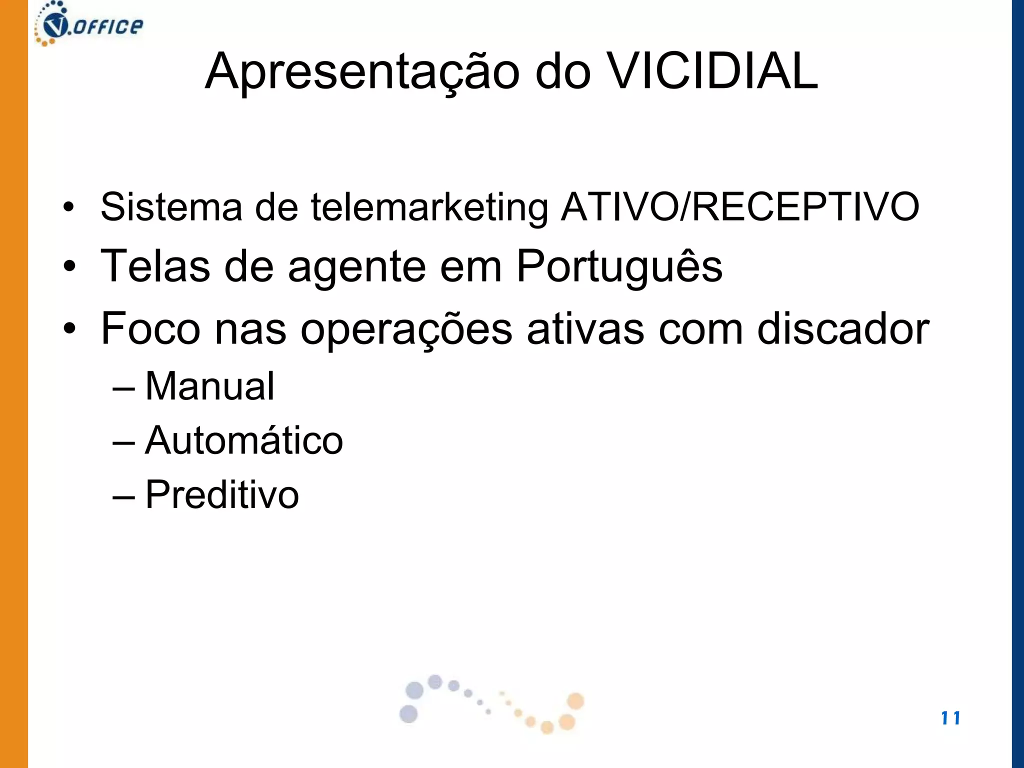 Apresentação do VICIDIAL Sistema de telemarketing ATIVO/RECEPTIVO Telas de agente em Português Foco nas operações ativas com discador Manual Automático Preditivo 