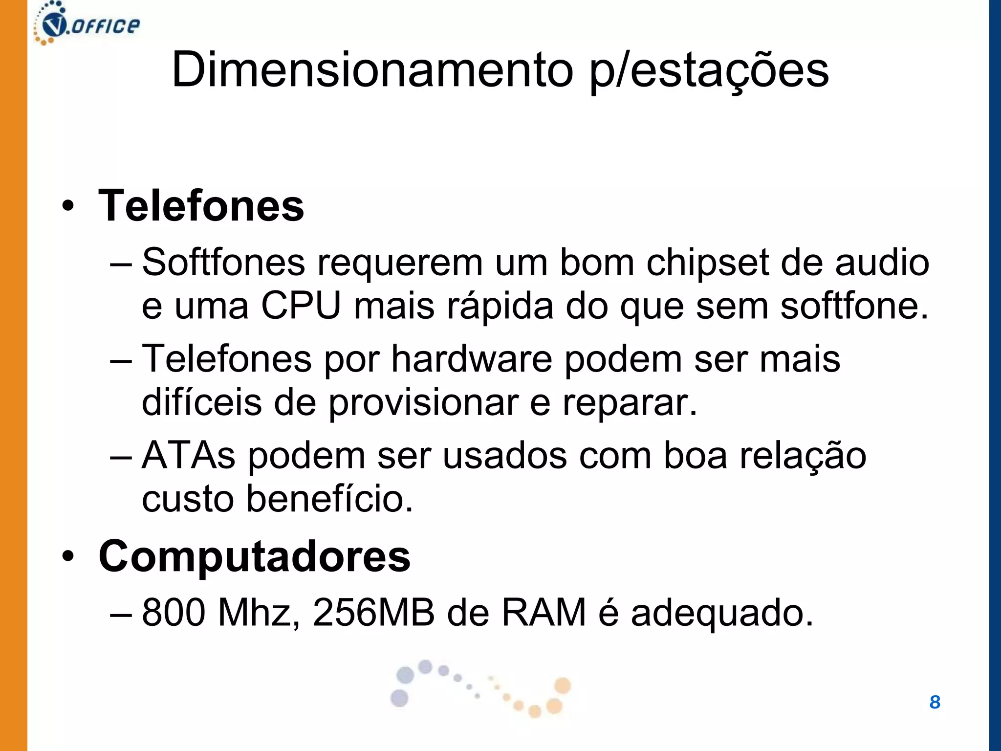 Dimensionamento p/estações Telefones Softfones requerem um bom chipset de audio e uma CPU mais rápida do que sem softfone.  Telefones por hardware podem ser mais difíceis de provisionar e reparar.  ATAs podem ser usados com boa relação custo benefício.  Computadores 800 Mhz, 256MB de RAM é adequado.  