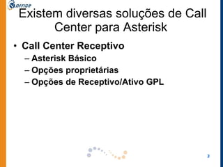 Existem diversas soluções de Call Center para Asterisk  Call Center Receptivo Asterisk Básico Opções proprietárias Opções de Receptivo/Ativo GPL 