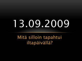 13.09.2009
Mitä silloin tapahtui
    iltapäivällä?
 