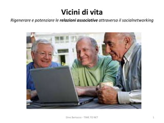 Vicini di vita
Rigenerare e potenziare le relazioni associative attraverso il socialnetworking
Dino Bertocco - TIME TO NET 1
 