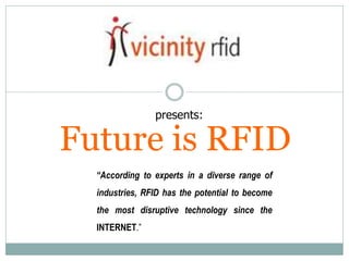 Future is RFID
presents:
“According to experts in a diverse range of
industries, RFID has the potential to become
the most disruptive technology since the
INTERNET.”
 