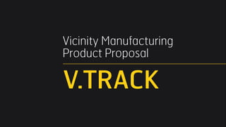 Vicinity Manufacturing  
Product Proposal

V.TRACK

 