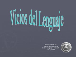Vicios del Lenguaje UNIDAD EDUCATIVA  COLEGIO ANTOFAGASTA Electivo “Lenguaje y Sociedad”  F. C. U / 2007 