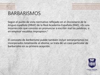 BARBARISMOS
Según el punto de vista normativo reflejado en el Diccionario de la
lengua española (DRAE) de la Real Academia...